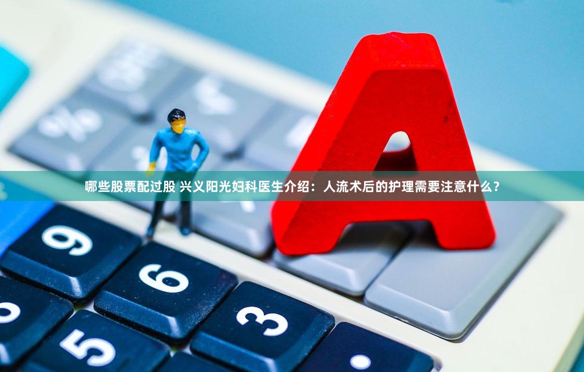 哪些股票配过股 兴义阳光妇科医生介绍：人流术后的护理需要注意什么？