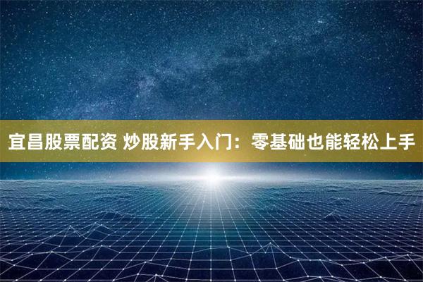 宜昌股票配资 炒股新手入门：零基础也能轻松上手
