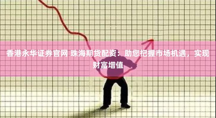 香港永华证券官网 珠海期货配资：助您把握市场机遇，实现财富增值