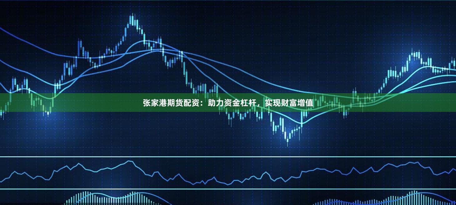 张家港期货配资：助力资金杠杆，实现财富增值