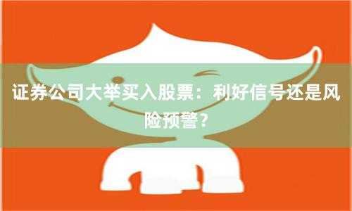 证券公司大举买入股票：利好信号还是风险预警？