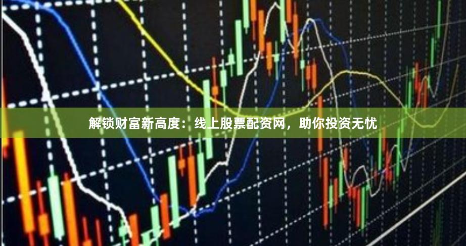解锁财富新高度：线上股票配资网，助你投资无忧