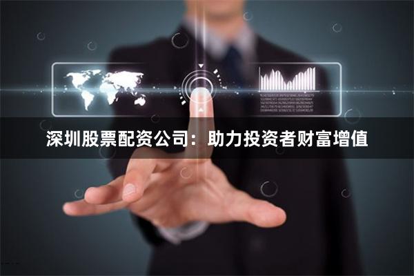 深圳股票配资公司：助力投资者财富增值
