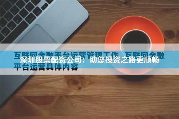 深圳股票配资公司：助您投资之路更顺畅