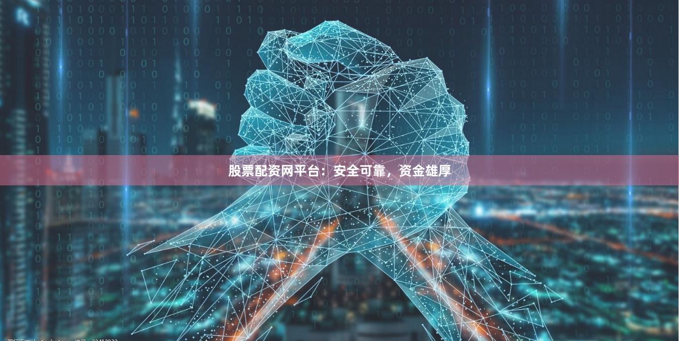 股票配资网平台：安全可靠，资金雄厚