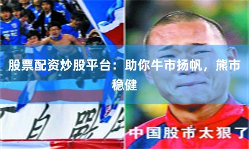 股票配资炒股平台：助你牛市扬帆，熊市稳健