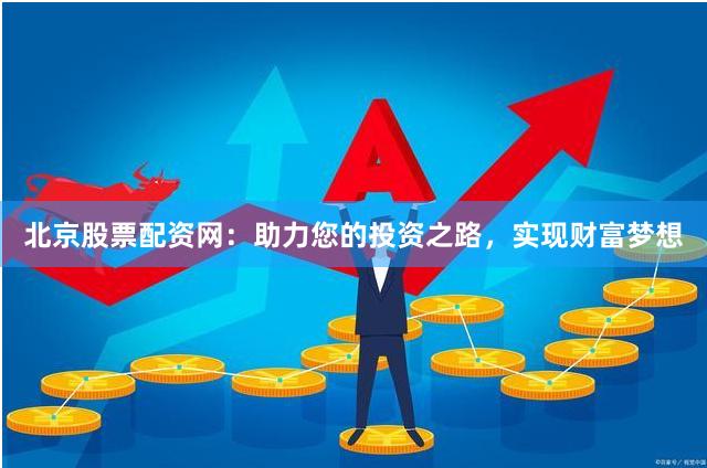 北京股票配资网：助力您的投资之路，实现财富梦想
