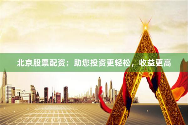 北京股票配资：助您投资更轻松，收益更高