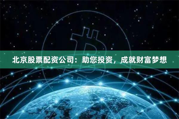 北京股票配资公司：助您投资，成就财富梦想