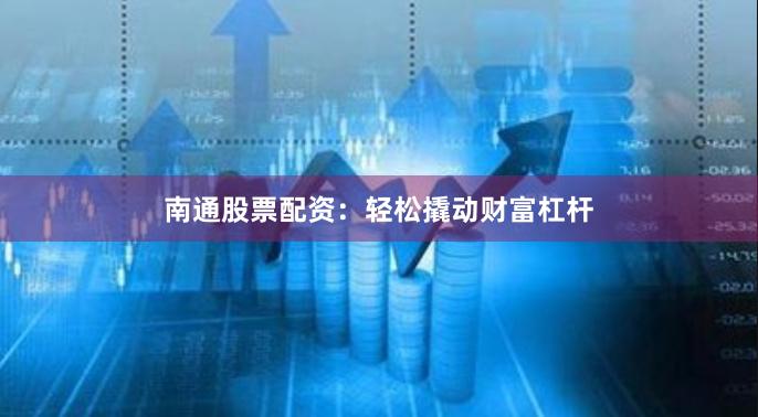 南通股票配资：轻松撬动财富杠杆