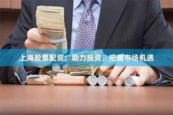 上海股票配资：助力投资，把握市场机遇