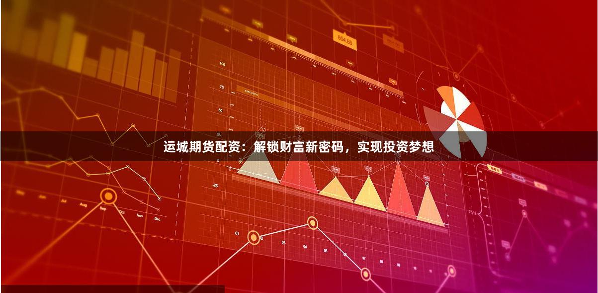 运城期货配资：解锁财富新密码，实现投资梦想
