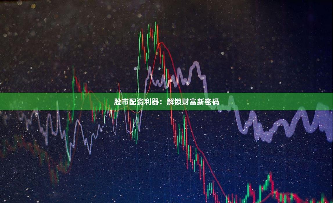 股市配资利器：解锁财富新密码