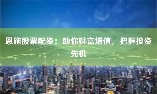 恩施股票配资：助你财富增值，把握投资先机