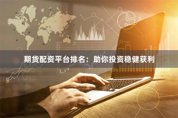 期货配资平台排名：助你投资稳健获利