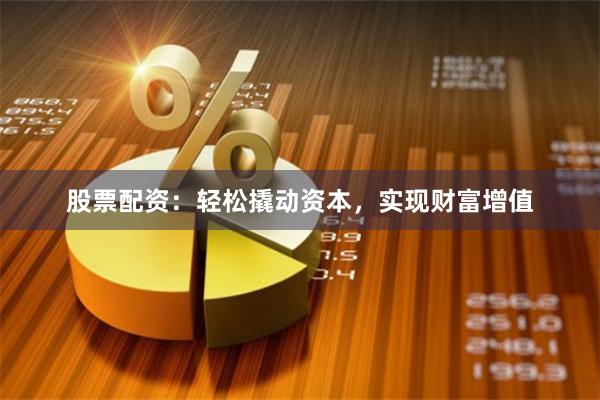 股票配资：轻松撬动资本，实现财富增值