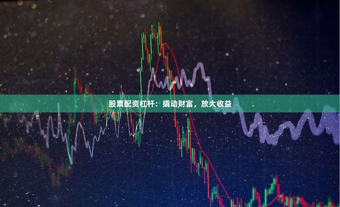 股票配资杠杆：撬动财富，放大收益