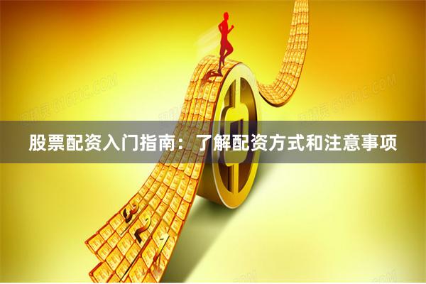 股票配资入门指南：了解配资方式和注意事项