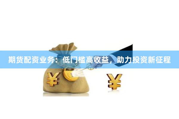期货配资业务：低门槛高收益，助力投资新征程