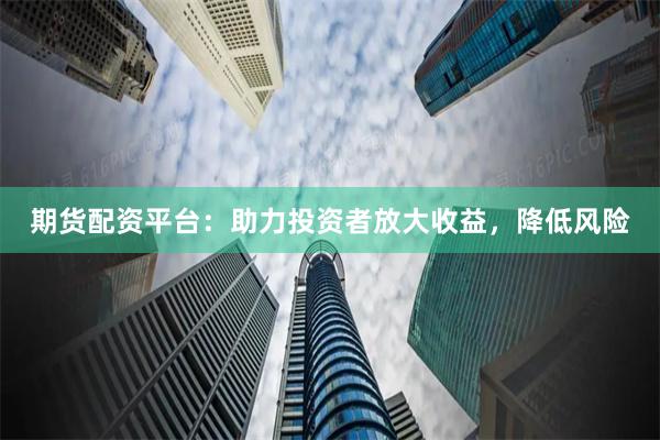 期货配资平台：助力投资者放大收益，降低风险
