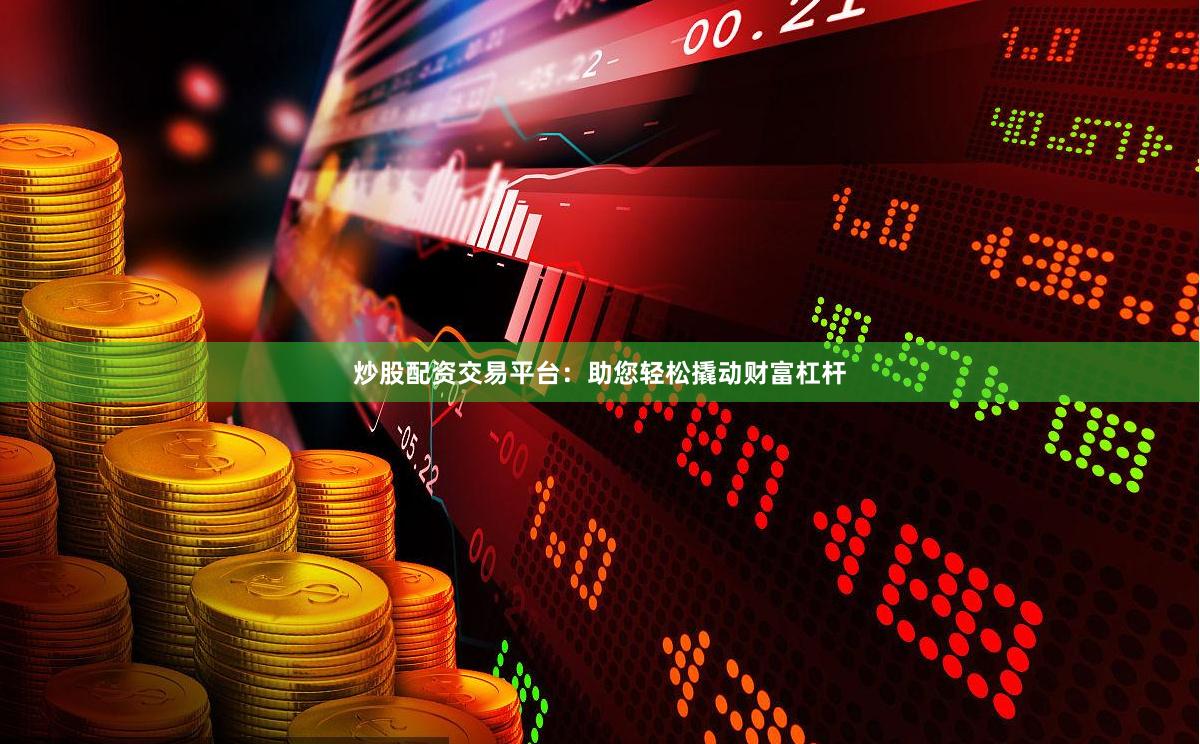 炒股配资交易平台：助您轻松撬动财富杠杆