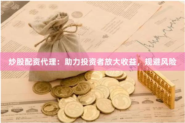 炒股配资代理：助力投资者放大收益，规避风险