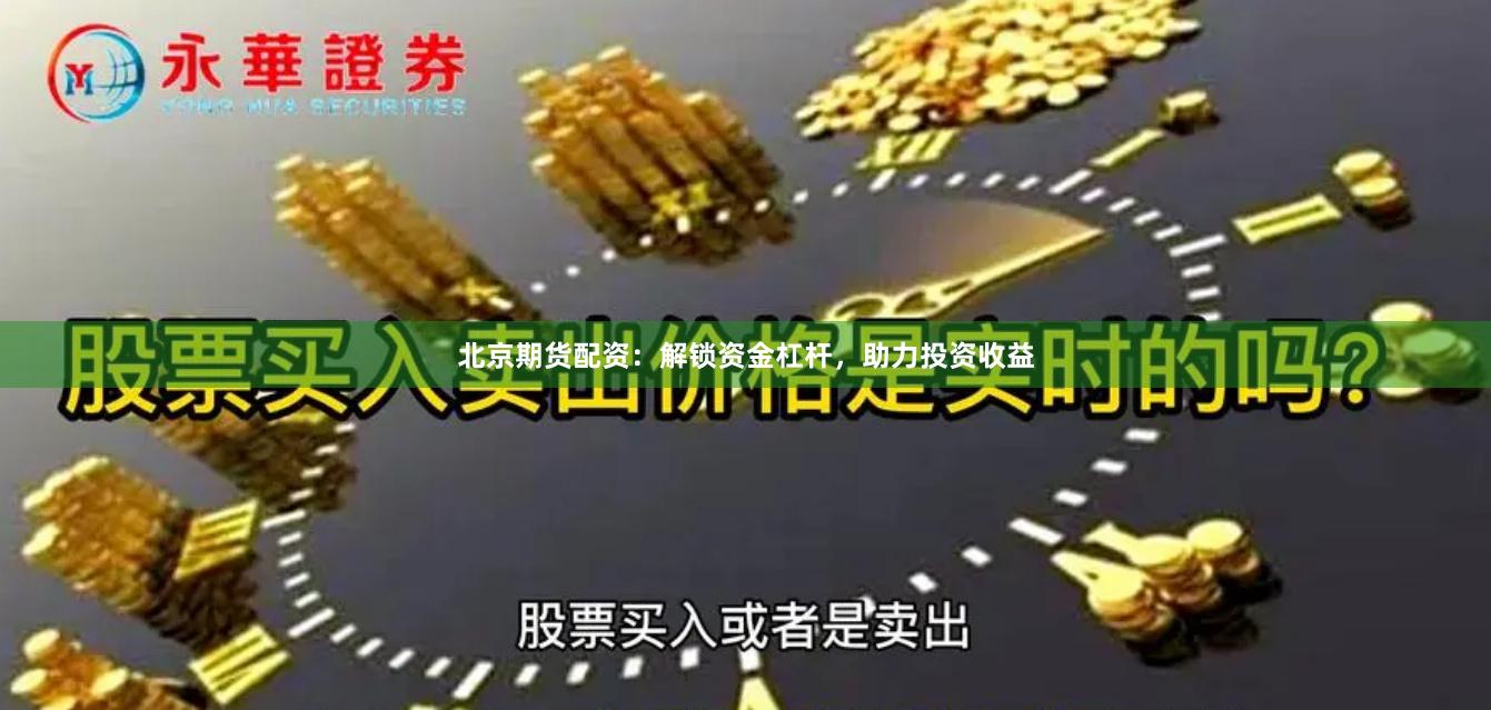 北京期货配资：解锁资金杠杆，助力投资收益