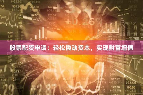 股票配资申请：轻松撬动资本，实现财富增值