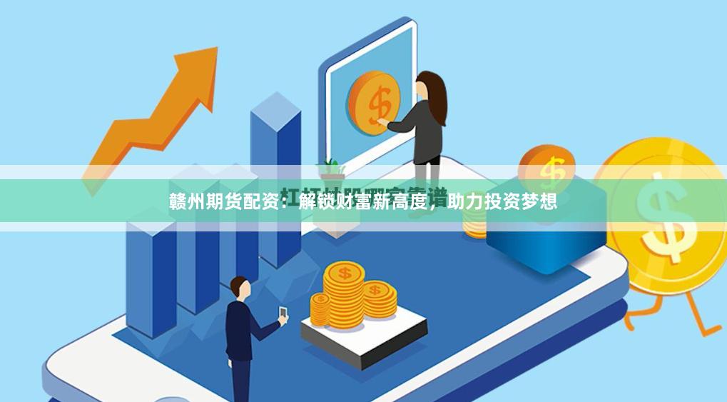 赣州期货配资：解锁财富新高度，助力投资梦想