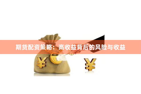 期货配资策略：高收益背后的风险与收益
