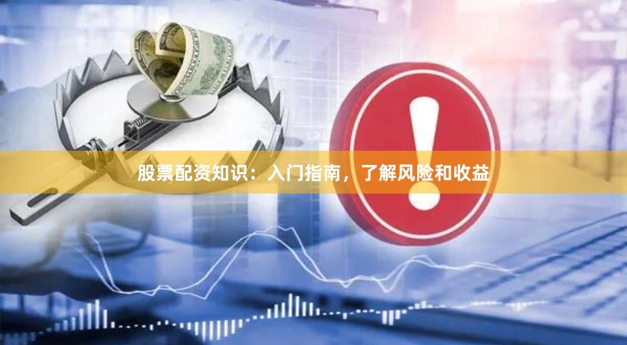 股票配资知识：入门指南，了解风险和收益