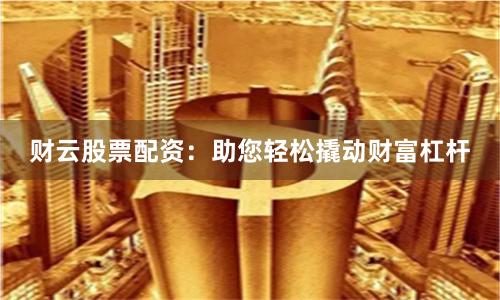 财云股票配资：助您轻松撬动财富杠杆