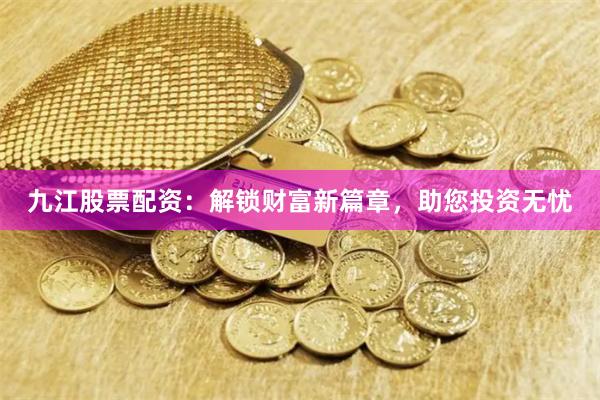 九江股票配资：解锁财富新篇章，助您投资无忧