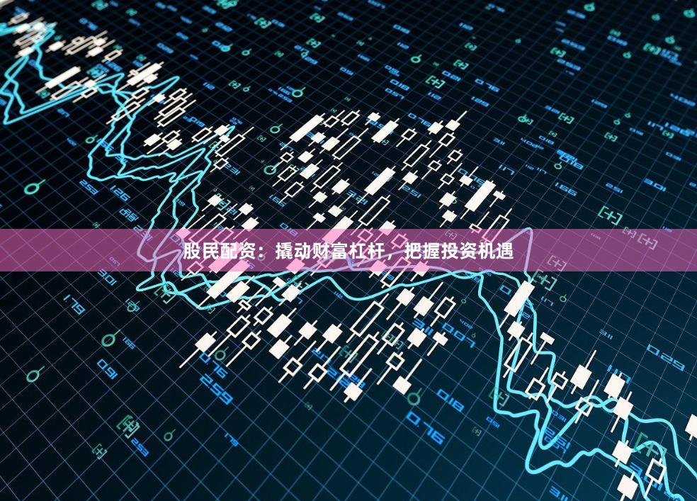 股民配资：撬动财富杠杆，把握投资机遇