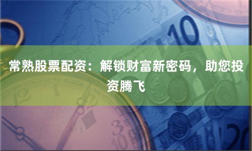 常熟股票配资：解锁财富新密码，助您投资腾飞