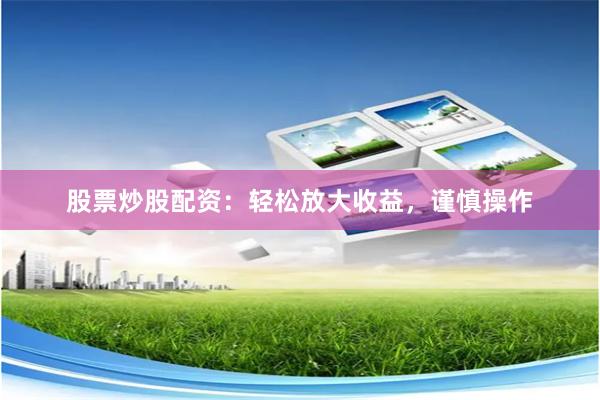 股票炒股配资：轻松放大收益，谨慎操作