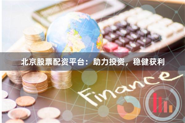 北京股票配资平台：助力投资，稳健获利