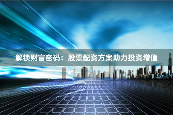 解锁财富密码：股票配资方案助力投资增值