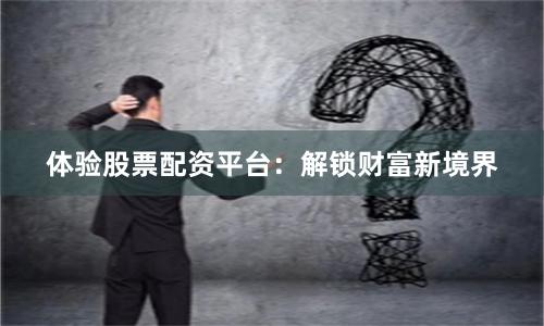 体验股票配资平台：解锁财富新境界