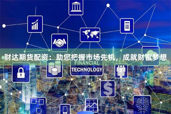 财达期货配资：助您把握市场先机，成就财富梦想