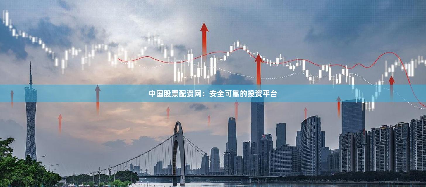 中国股票配资网：安全可靠的投资平台