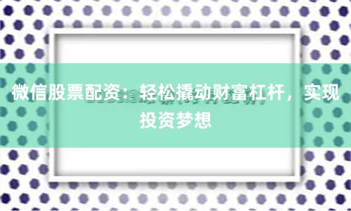 微信股票配资：轻松撬动财富杠杆，实现投资梦想