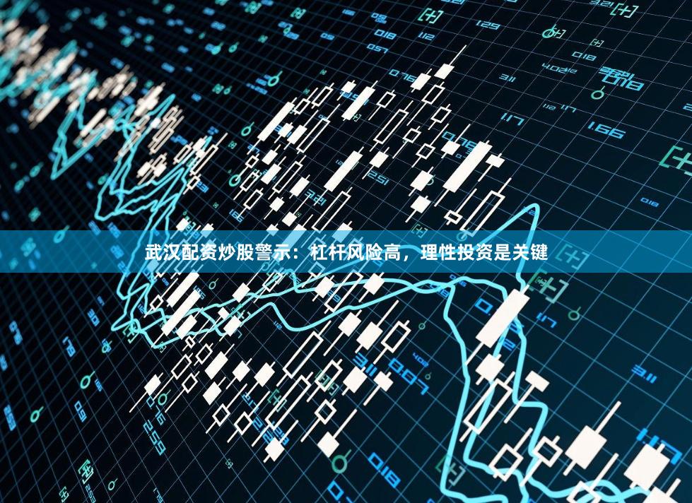 武汉配资炒股警示：杠杆风险高，理性投资是关键