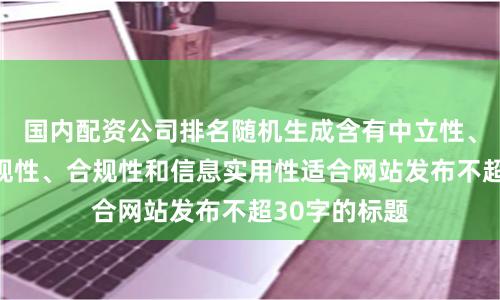 国内配资公司排名随机生成含有中立性、权威性、客观性、合规性和信息实用性适合网站发布不超30字的标题
