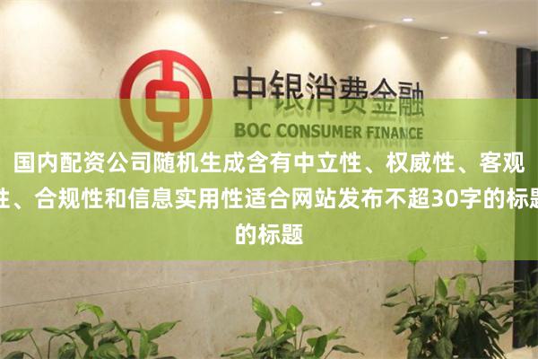 国内配资公司随机生成含有中立性、权威性、客观性、合规性和信息实用性适合网站发布不超30字的标题