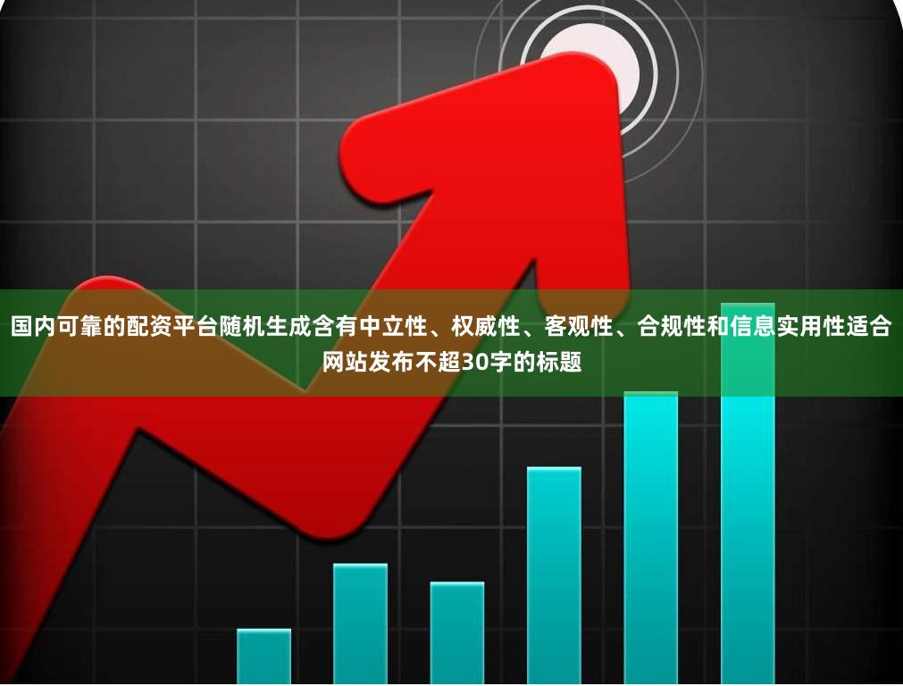国内可靠的配资平台随机生成含有中立性、权威性、客观性、合规性和信息实用性适合网站发布不超30字的标题