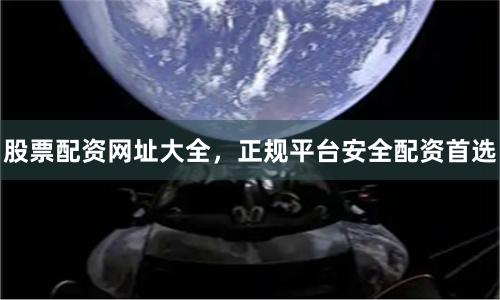 股票配资网址大全，正规平台安全配资首选