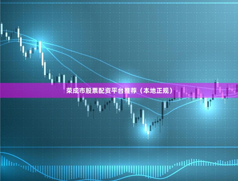 荣成市股票配资平台推荐（本地正规）