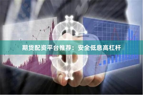 期货配资平台推荐：安全低息高杠杆
