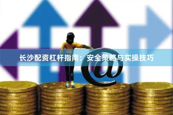 长沙配资杠杆指南：安全策略与实操技巧